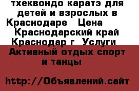 тхеквондо каратэ для детей и взрослых в Краснодаре › Цена ­ 400 - Краснодарский край, Краснодар г. Услуги » Активный отдых,спорт и танцы   